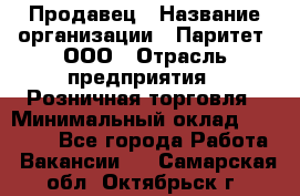 Продавец › Название организации ­ Паритет, ООО › Отрасль предприятия ­ Розничная торговля › Минимальный оклад ­ 26 000 - Все города Работа » Вакансии   . Самарская обл.,Октябрьск г.